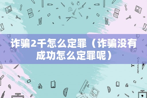 詐騙2千怎么定罪（詐騙沒有成功怎么定罪呢）