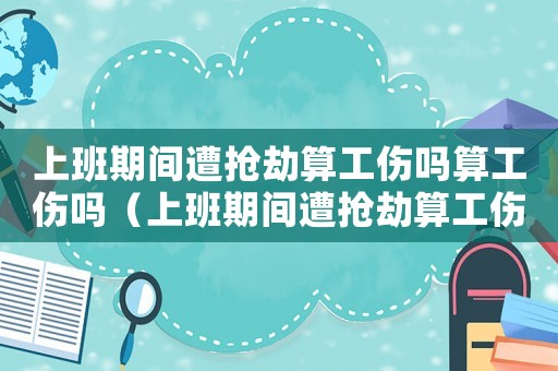 上班期間遭搶劫算工傷嗎算工傷嗎（上班期間遭搶劫算工傷嗎）