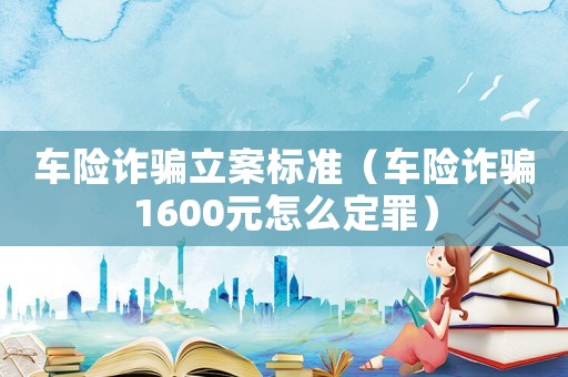 車險詐騙立案標準（車險詐騙1600元怎么定罪）