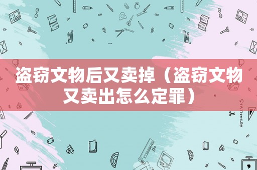 盜竊文物后又賣掉（盜竊文物又賣出怎么定罪）
