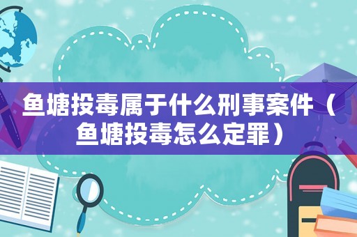 魚塘投毒屬于什么刑事案件（魚塘投毒怎么定罪）