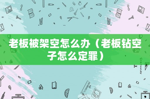 老板被架空怎么辦（老板鉆空子怎么定罪）