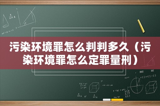污染環境罪怎么判判多久（污染環境罪怎么定罪量刑）