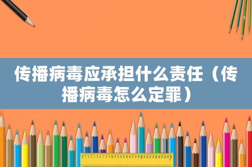 傳播病毒應(yīng)承擔(dān)什么責(zé)任（傳播病毒怎么定罪）