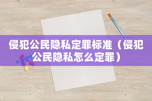 侵犯公民隱私定罪標準（侵犯公民隱私怎么定罪）