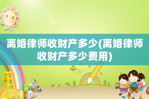 離婚律師收財(cái)產(chǎn)多少(離婚律師收財(cái)產(chǎn)多少費(fèi)用)