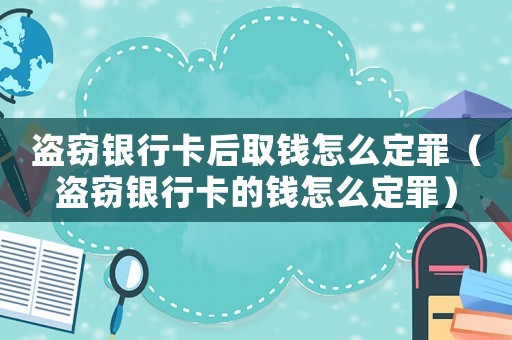 盜竊銀行卡后取錢怎么定罪（盜竊銀行卡的錢怎么定罪）