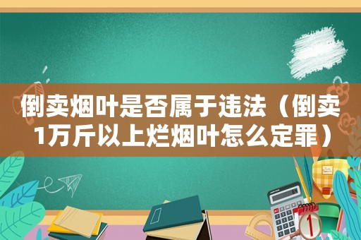 倒賣煙葉是否屬于違法（倒賣1萬斤以上爛煙葉怎么定罪）