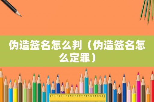 偽造簽名怎么判（偽造簽名怎么定罪）