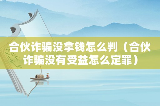 合伙詐騙沒拿錢怎么判（合伙詐騙沒有受益怎么定罪）