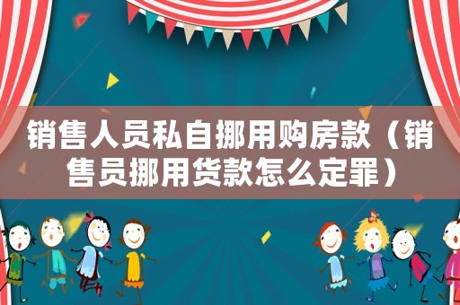 銷售人員私自挪用購房款（銷售員挪用貨款怎么定罪）