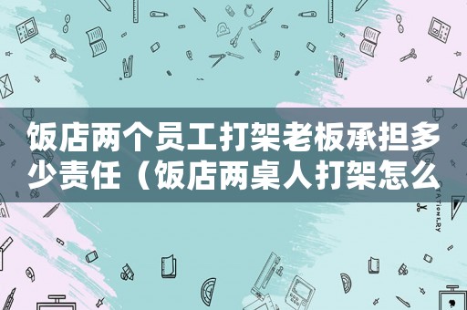 飯店兩個員工打架老板承擔多少責任（飯店兩桌人打架怎么定罪）