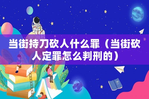 當(dāng)街持刀砍人什么罪（當(dāng)街砍人定罪怎么判刑的）