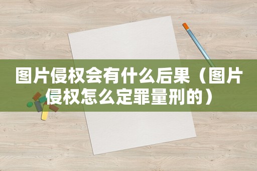 圖片侵權會有什么后果（圖片侵權怎么定罪量刑的）