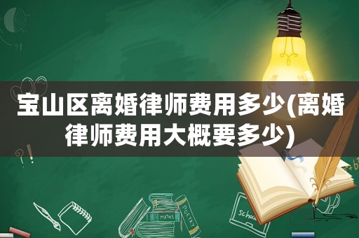 寶山區離婚律師費用多少(離婚律師費用大概要多少)