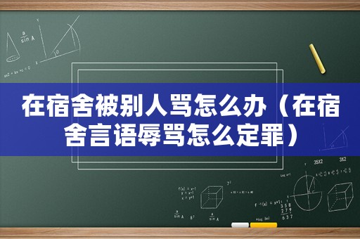 在宿舍被別人罵怎么辦（在宿舍言語辱罵怎么定罪）