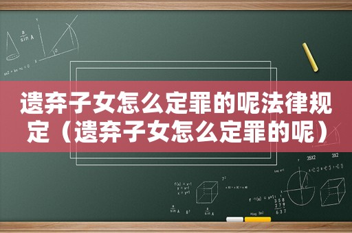 遺棄子女怎么定罪的呢法律規(guī)定（遺棄子女怎么定罪的呢）