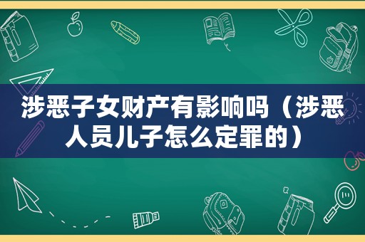 涉惡子女財產有影響嗎（涉惡人員兒子怎么定罪的）