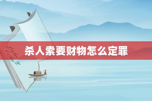 殺人索要財物怎么定罪