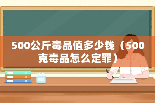 500公斤毒品值多少錢（500克毒品怎么定罪）