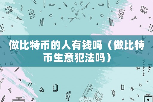 做比特幣的人有錢嗎（做比特幣生意犯法嗎）