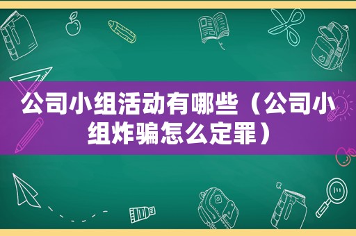 公司小組活動有哪些（公司小組炸騙怎么定罪）