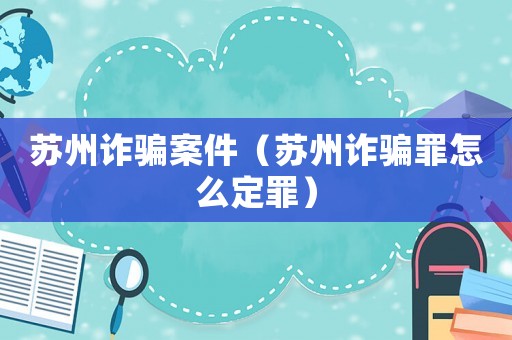 蘇州詐騙案件（蘇州詐騙罪怎么定罪）