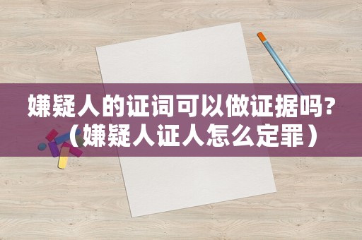 嫌疑人的證詞可以做證據嗎?（嫌疑人證人怎么定罪）