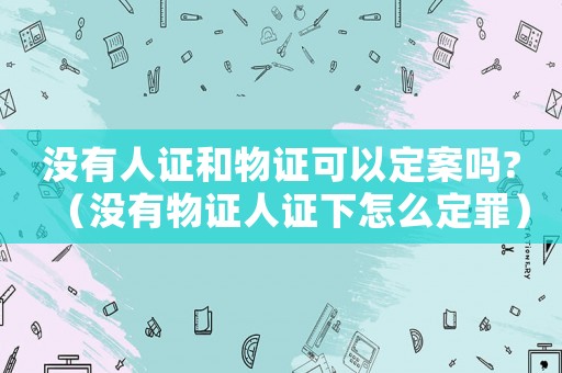 沒有人證和物證可以定案嗎?（沒有物證人證下怎么定罪）