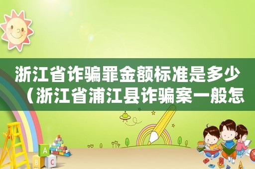 浙江省詐騙罪金額標(biāo)準(zhǔn)是多少（浙江省浦江縣詐騙案一般怎么定罪）