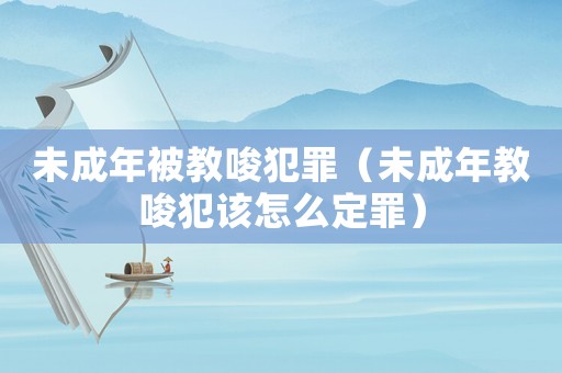 未成年被教唆犯罪（未成年教唆犯該怎么定罪）