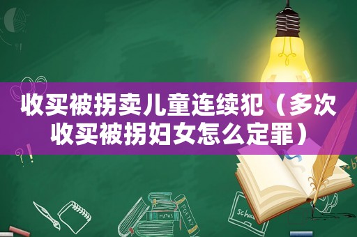收買被拐賣兒童連續(xù)犯（多次收買被拐婦女怎么定罪）