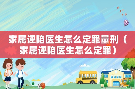 家屬誣陷醫生怎么定罪量刑（家屬誣陷醫生怎么定罪）