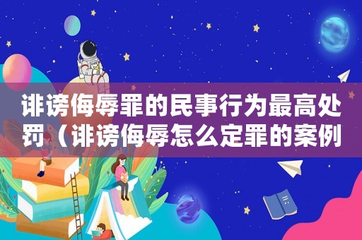 誹謗侮辱罪的民事行為最高處罰（誹謗侮辱怎么定罪的案例）
