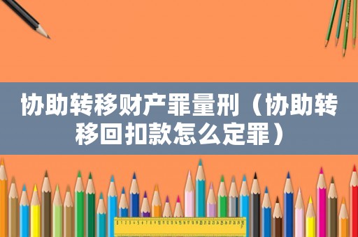 協助轉移財產罪量刑（協助轉移回扣款怎么定罪）