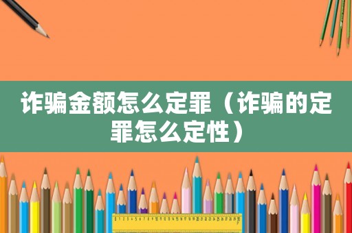 詐騙金額怎么定罪（詐騙的定罪怎么定性）