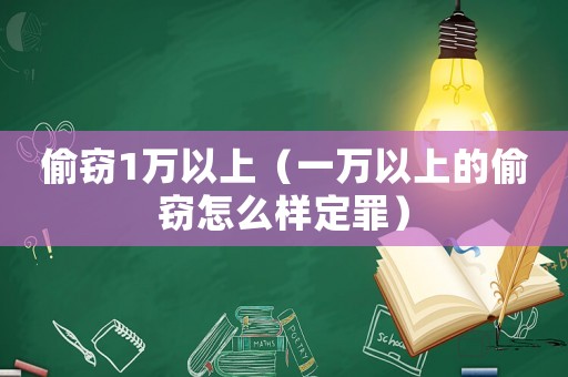 偷竊1萬以上（一萬以上的偷竊怎么樣定罪）
