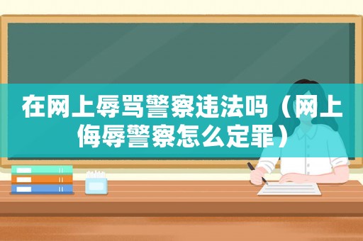 在網上辱罵警察違法嗎（網上侮辱警察怎么定罪）