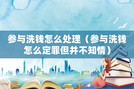 參與洗錢怎么處理（參與洗錢怎么定罪但并不知情）