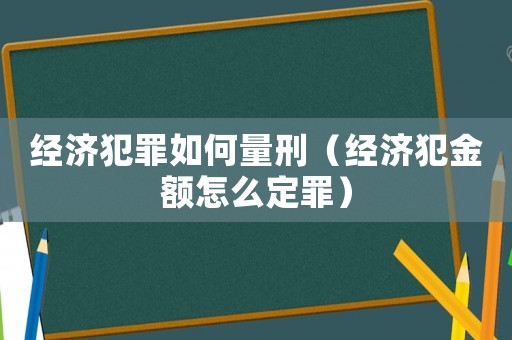 經(jīng)濟(jì)犯罪如何量刑（經(jīng)濟(jì)犯金額怎么定罪）