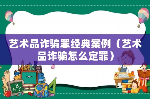 藝術品詐騙罪經(jīng)典案例（藝術品詐騙怎么定罪）