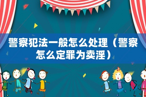 警察犯法一般怎么處理（警察怎么定罪為賣淫）