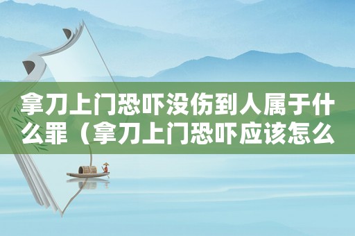 拿刀上門恐嚇沒傷到人屬于什么罪（拿刀上門恐嚇應(yīng)該怎么定罪）