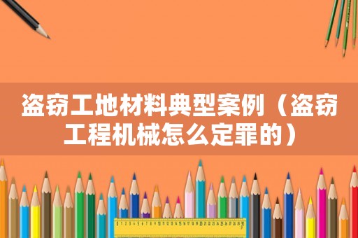 盜竊工地材料典型案例（盜竊工程機械怎么定罪的）