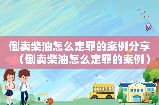 倒賣柴油怎么定罪的案例分享（倒賣柴油怎么定罪的案例）