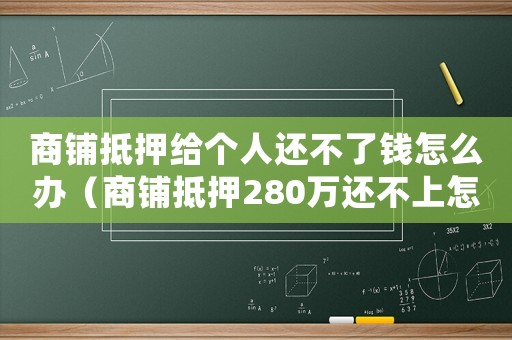 商鋪抵押給個(gè)人還不了錢(qián)怎么辦（商鋪抵押280萬(wàn)還不上怎么定罪）