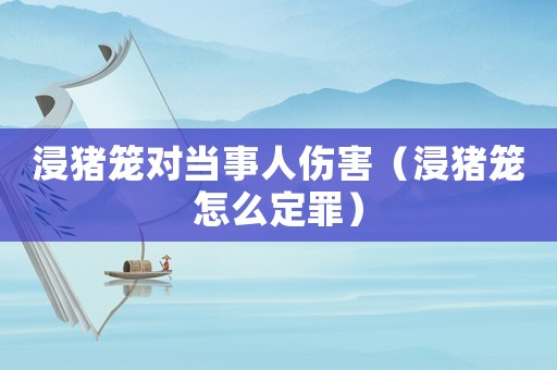 浸豬籠對當事人傷害（浸豬籠怎么定罪）