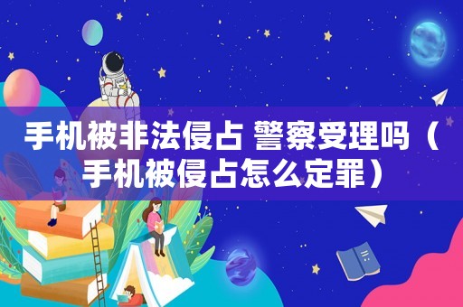 手機被非法侵占 警察受理嗎（手機被侵占怎么定罪）