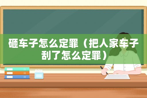砸車子怎么定罪（把人家車子刮了怎么定罪）