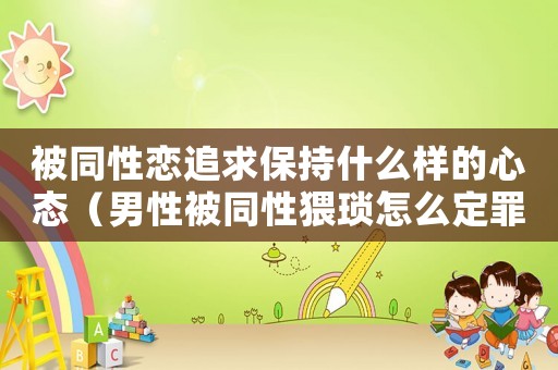 被同性戀追求保持什么樣的心態（男性被同性猥瑣怎么定罪）